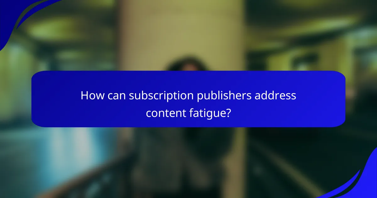 How can subscription publishers address content fatigue?