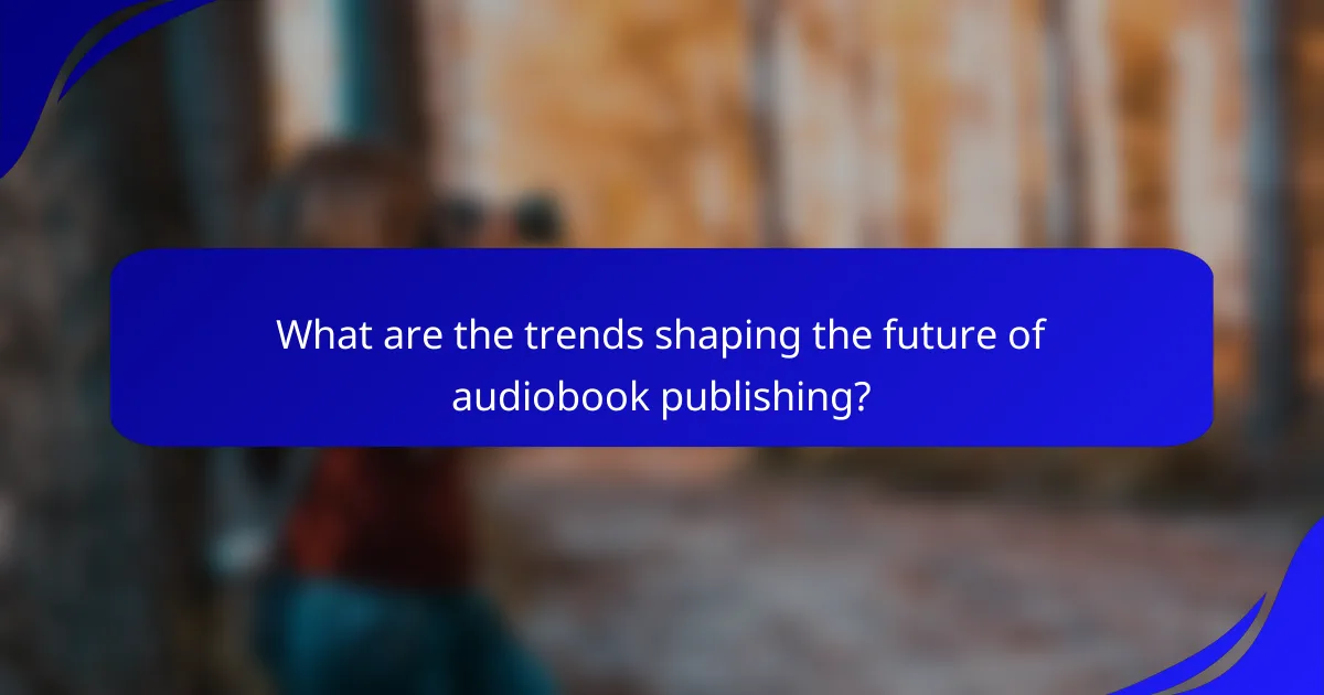 What are the trends shaping the future of audiobook publishing?